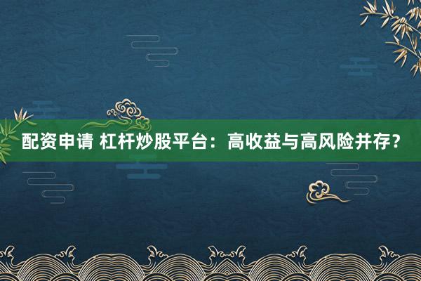 配资申请 杠杆炒股平台：高收益与高风险并存？