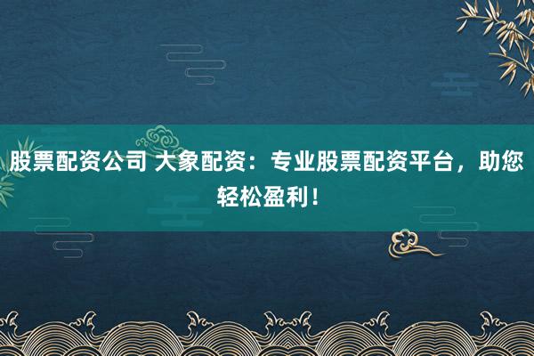 股票配资公司 大象配资：专业股票配资平台，助您轻松盈利！