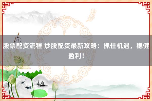 股票配资流程 炒股配资最新攻略：抓住机遇，稳健盈利！