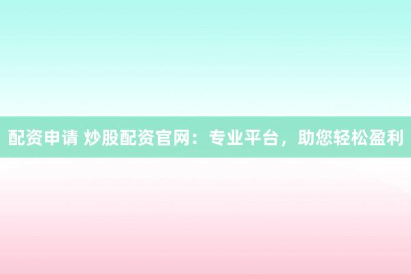 配资申请 炒股配资官网：专业平台，助您轻松盈利
