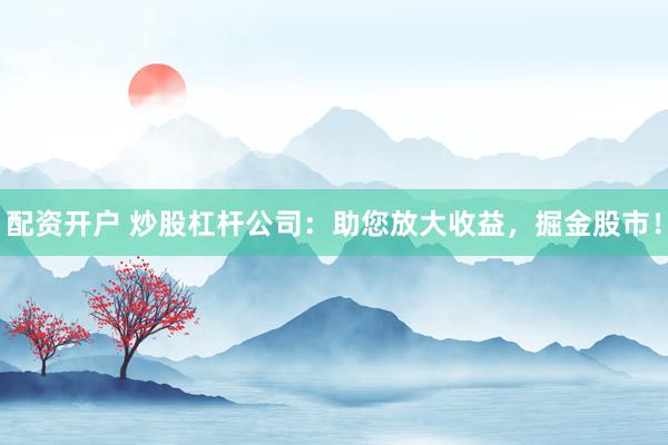 配资开户 炒股杠杆公司：助您放大收益，掘金股市！