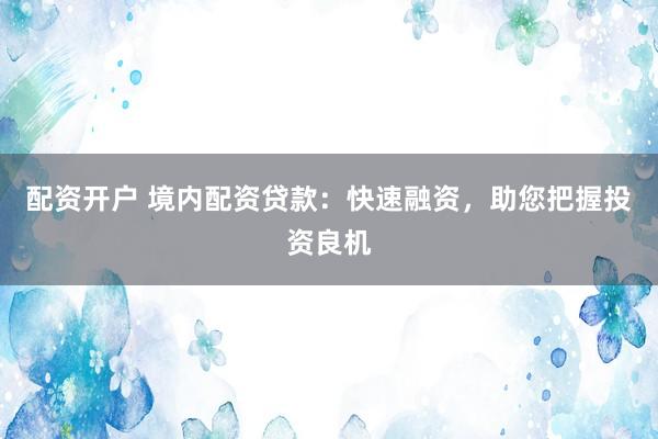 配资开户 境内配资贷款：快速融资，助您把握投资良机