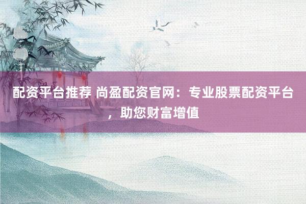 配资平台推荐 尚盈配资官网：专业股票配资平台，助您财富增值