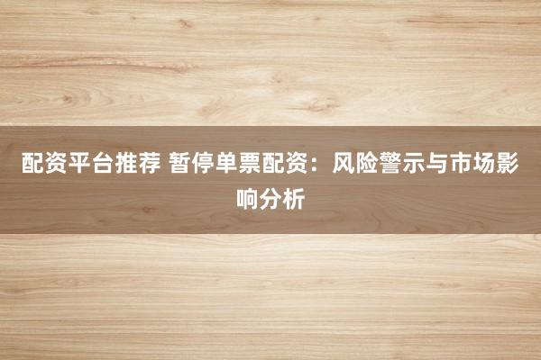 配资平台推荐 暂停单票配资：风险警示与市场影响分析