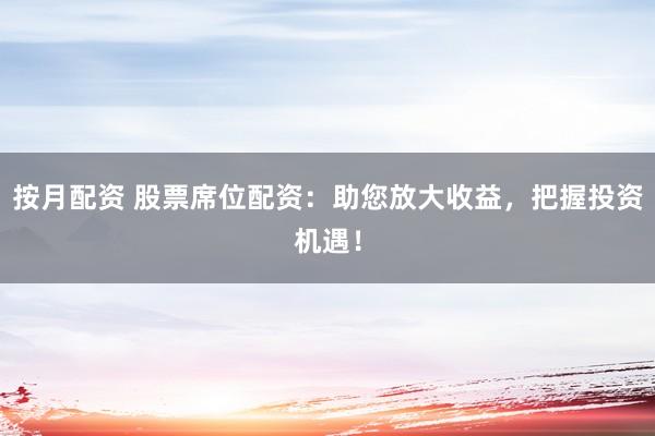 按月配资 股票席位配资：助您放大收益，把握投资机遇！