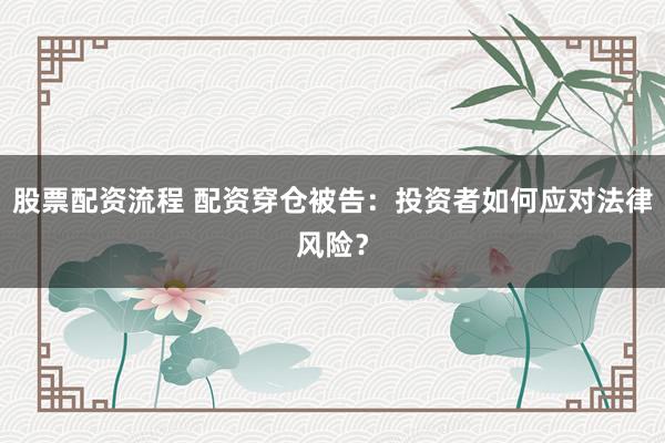 股票配资流程 配资穿仓被告：投资者如何应对法律风险？