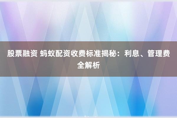 股票融资 蚂蚁配资收费标准揭秘：利息、管理费全解析