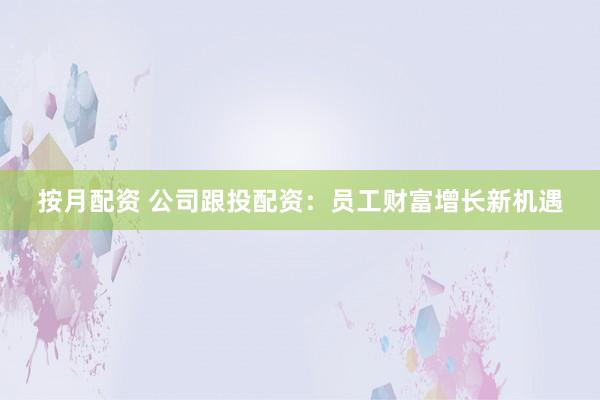 按月配资 公司跟投配资：员工财富增长新机遇