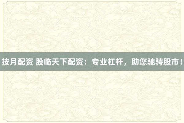 按月配资 股临天下配资：专业杠杆，助您驰骋股市！