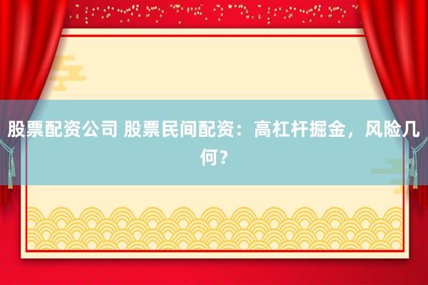 股票配资公司 股票民间配资：高杠杆掘金，风险几何？