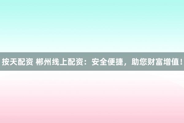 按天配资 郴州线上配资：安全便捷，助您财富增值！