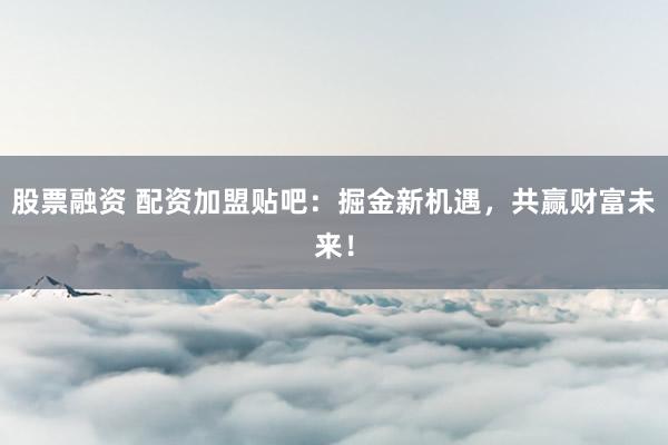 股票融资 配资加盟贴吧：掘金新机遇，共赢财富未来！