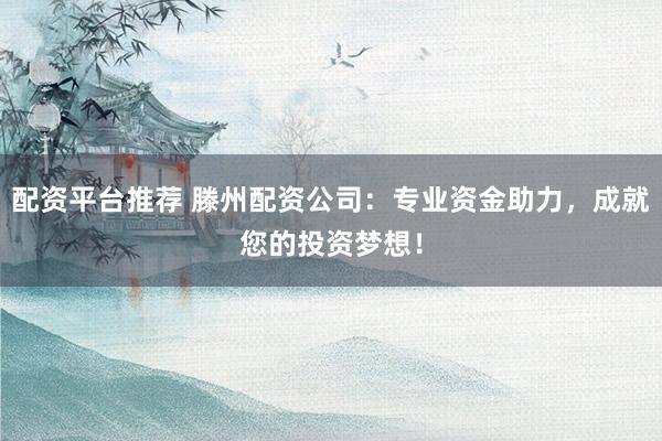 配资平台推荐 滕州配资公司：专业资金助力，成就您的投资梦想！