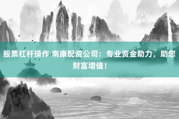 股票杠杆操作 南康配资公司：专业资金助力，助您财富增值！