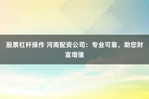 股票杠杆操作 河南配资公司：专业可靠，助您财富增值