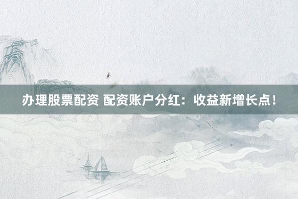 办理股票配资 配资账户分红：收益新增长点！