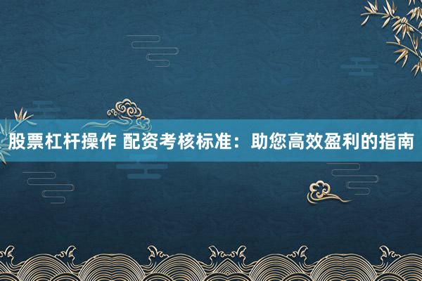 股票杠杆操作 配资考核标准：助您高效盈利的指南