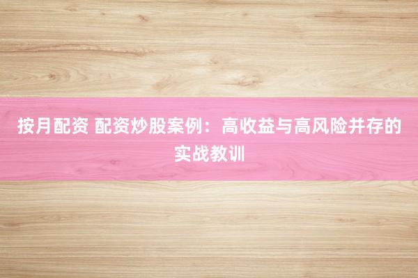 按月配资 配资炒股案例：高收益与高风险并存的实战教训