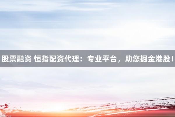 股票融资 恒指配资代理：专业平台，助您掘金港股！