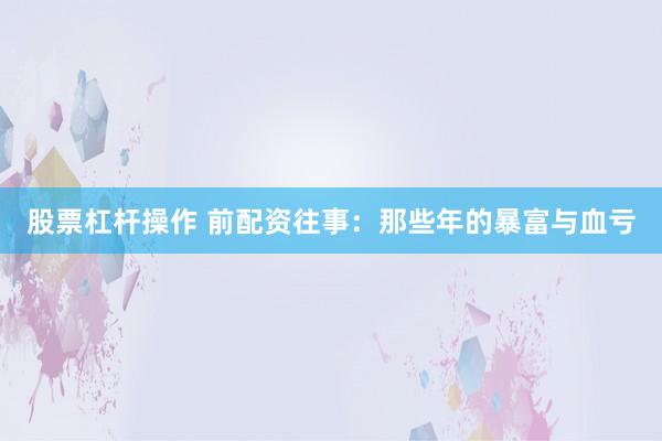 股票杠杆操作 前配资往事：那些年的暴富与血亏