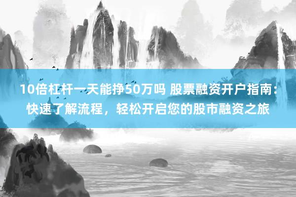 10倍杠杆一天能挣50万吗 股票融资开户指南：快速了解流程，轻松开启您的股市融资之旅