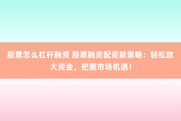 股票怎么杠杆融资 股票融资配资新策略：轻松放大资金，把握市场机遇！