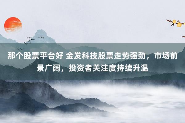 那个股票平台好 金发科技股票走势强劲，市场前景广阔，投资者关注度持续升温