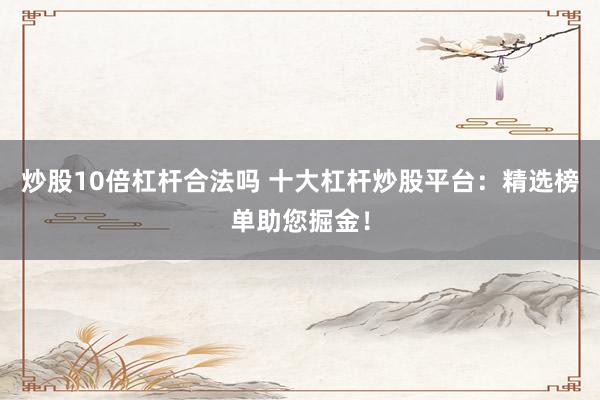 炒股10倍杠杆合法吗 十大杠杆炒股平台：精选榜单助您掘金！
