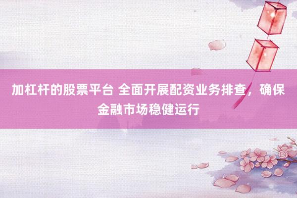 加杠杆的股票平台 全面开展配资业务排查，确保金融市场稳健运行