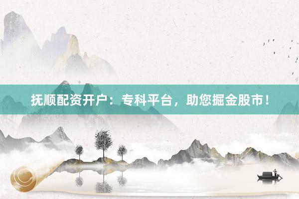 抚顺配资开户：专科平台，助您掘金股市！