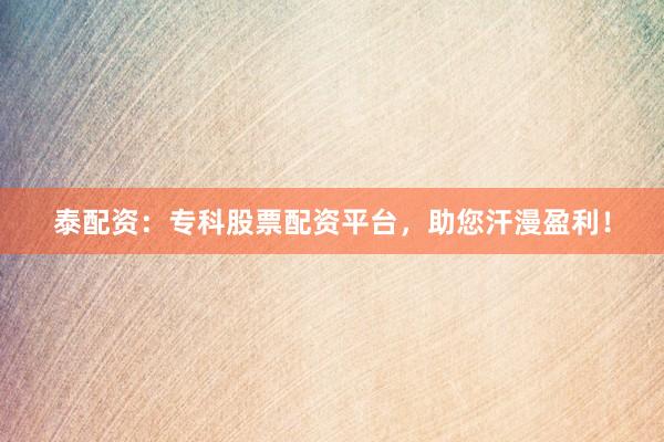 泰配资：专科股票配资平台，助您汗漫盈利！
