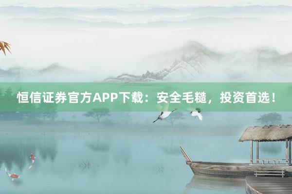 恒信证券官方APP下载：安全毛糙，投资首选！