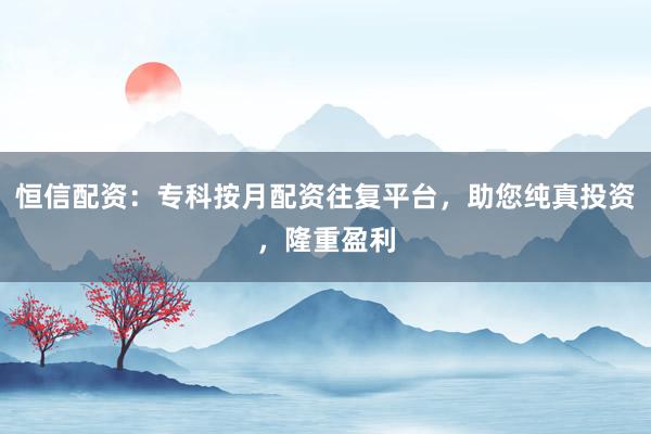 恒信配资：专科按月配资往复平台，助您纯真投资，隆重盈利