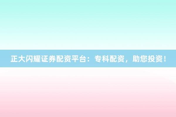正大闪耀证券配资平台：专科配资，助您投资！