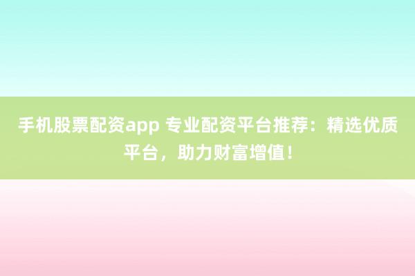 手机股票配资app 专业配资平台推荐：精选优质平台，助力财富增值！