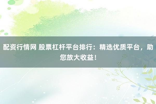 配资行情网 股票杠杆平台排行：精选优质平台，助您放大收益！