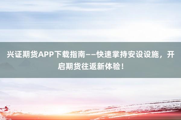 兴证期货APP下载指南——快速掌持安设设施,开启期货往返新体验!