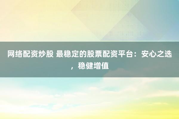 网络配资炒股 最稳定的股票配资平台：安心之选，稳健增值