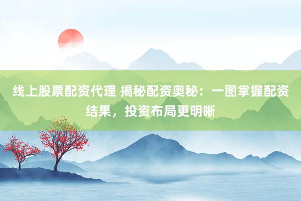 线上股票配资代理 揭秘配资奥秘：一图掌握配资结果，投资布局更明晰