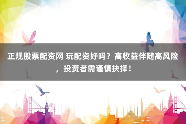 正规股票配资网 玩配资好吗?高收益伴随高风险,投资者需谨慎抉择!