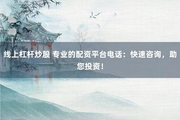 线上杠杆炒股 专业的配资平台电话：快速咨询，助您投资！