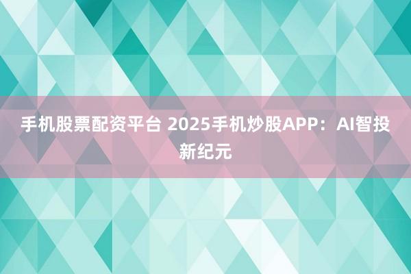 手机股票配资平台 2025手机炒股APP：AI智投新纪元