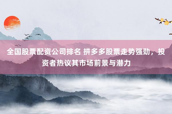 全国股票配资公司排名 拼多多股票走势强劲,投资者热议其市场前景与潜力