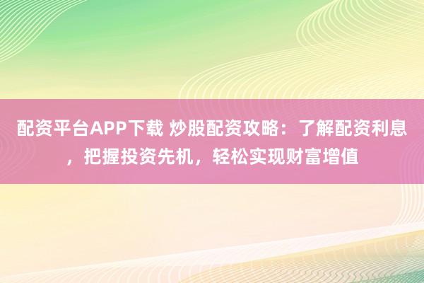 配资平台APP下载 炒股配资攻略：了解配资利息，把握投资先机，轻松实现财富增值