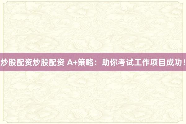 炒股配资炒股配资 A+策略：助你考试工作项目成功！
