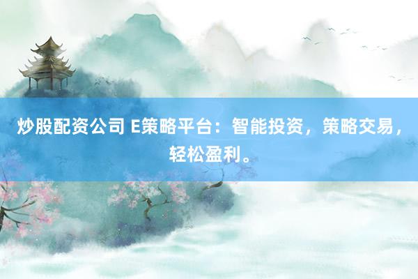 炒股配资公司 E策略平台：智能投资，策略交易，轻松盈利。