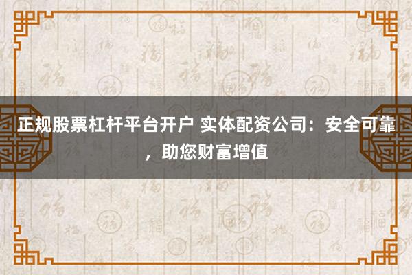 正规股票杠杆平台开户 实体配资公司:安全可靠,助您财富增值
