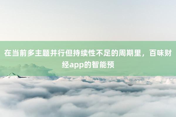 在当前多主题并行但持续性不足的周期里,百味财经app的智能预