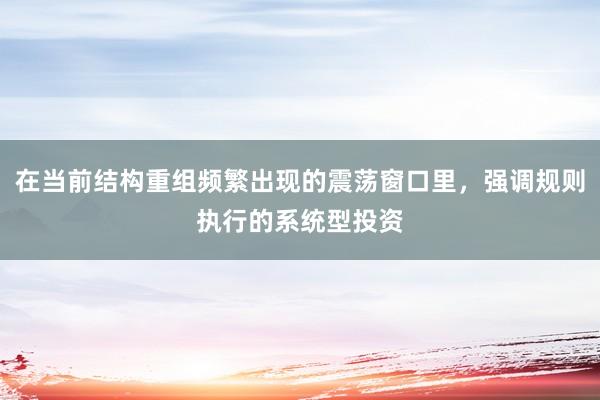 在当前结构重组频繁出现的震荡窗口里，强调规则执行的系统型投资