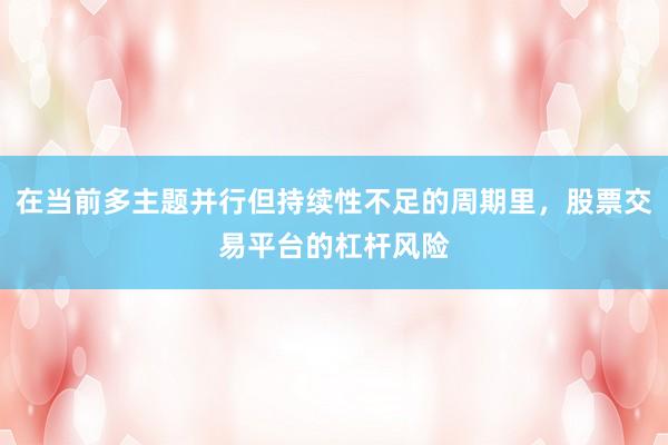 在当前多主题并行但持续性不足的周期里，股票交易平台的杠杆风险